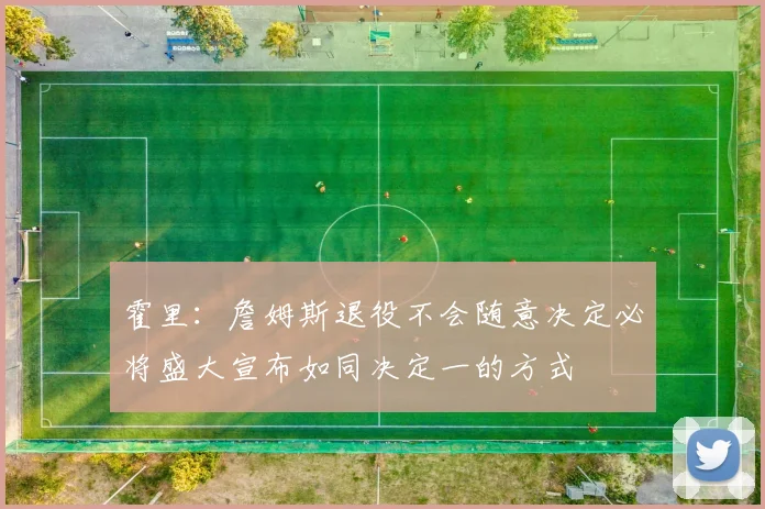 霍里：詹姆斯退役不会随意决定必将盛大宣布如同决定一的方式