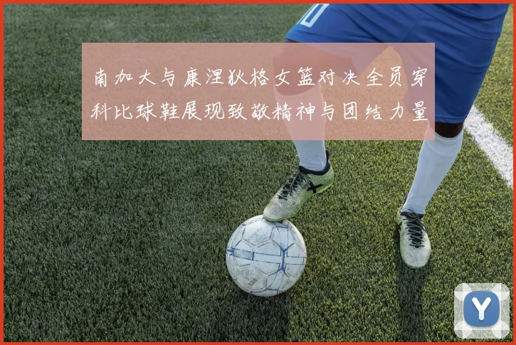 南加大与康涅狄格女篮对决全员穿科比球鞋展现致敬精神与团结力量