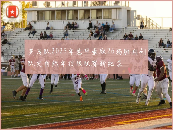罗马队2025年意甲豪取26场胜利创队史自然年顶级联赛新纪录