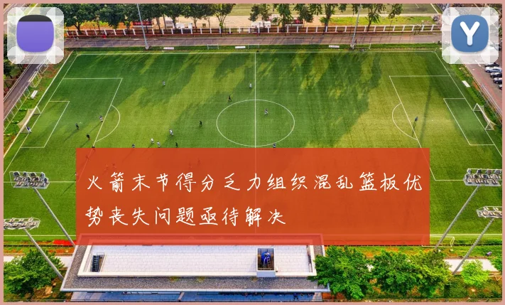 火箭末节得分乏力组织混乱篮板优势丧失问题亟待解决