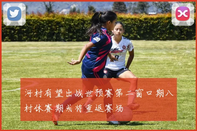 河村有望出战世预赛第二窗口期八村休赛期或将重返赛场