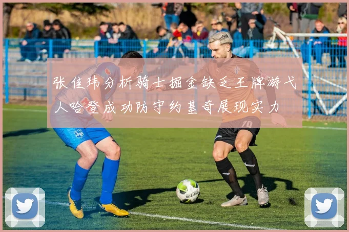 张佳玮分析骑士掘金缺乏王牌游弋人哈登成功防守约基奇展现实力