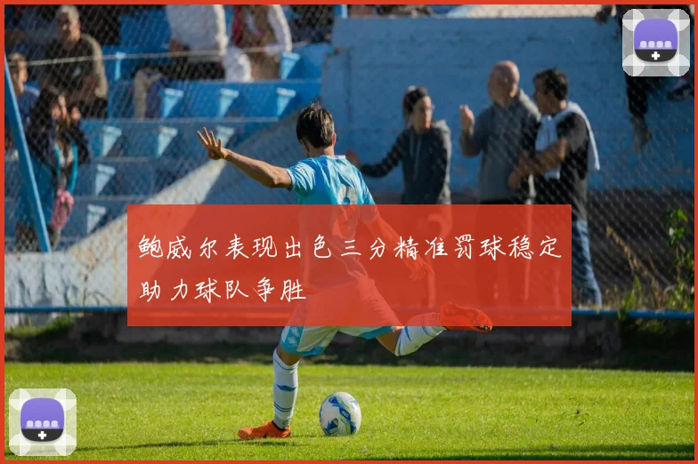 鲍威尔表现出色三分精准罚球稳定助力球队争胜