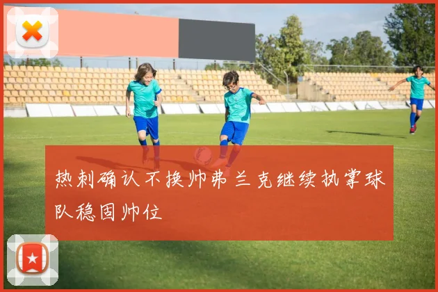 热刺确认不换帅弗兰克继续执掌球队稳固帅位
