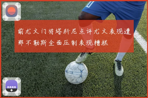 前尤文门将塔科尼点评尤文表现遭那不勒斯全面压制表现糟糕