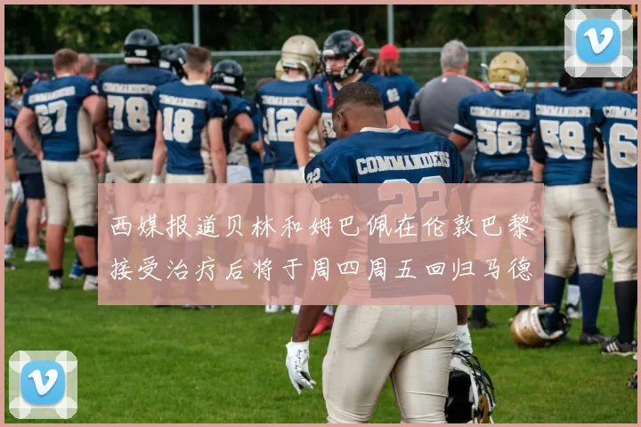 西媒报道贝林和姆巴佩在伦敦巴黎接受治疗后将于周四周五回归马德里