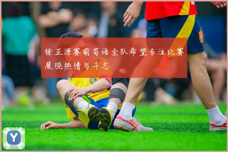 徐正源赛前寄语全队希望专注比赛展现热情与斗志