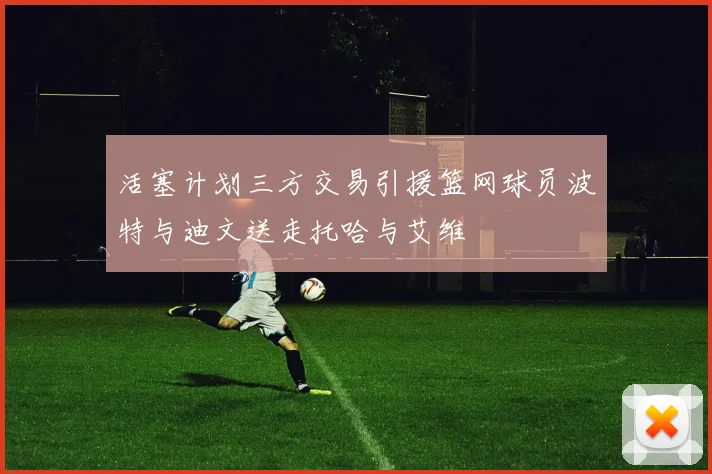 活塞计划三方交易引援篮网球员波特与迪文送走托哈与艾维