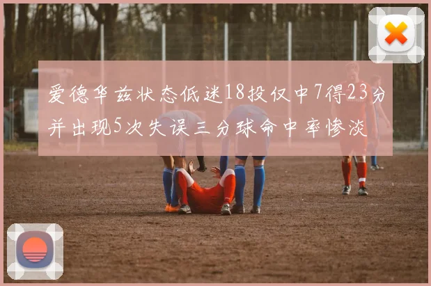 爱德华兹状态低迷18投仅中7得23分并出现5次失误三分球命中率惨淡