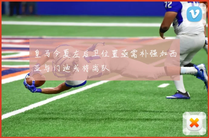 皇马今夏左后卫位置亟需补强加西亚与门迪或将离队