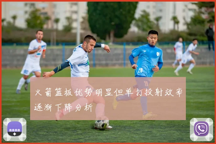 火箭篮板优势明显但单打投射效率逐渐下降分析