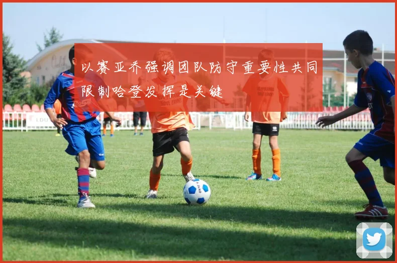 以赛亚乔强调团队防守重要性共同限制哈登发挥是关键