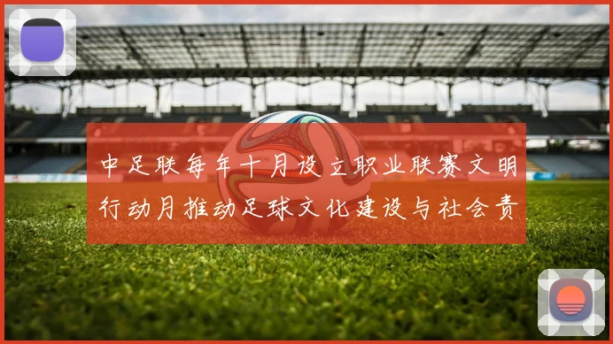 中足联每年十月设立职业联赛文明行动月推动足球文化建设与社会责任